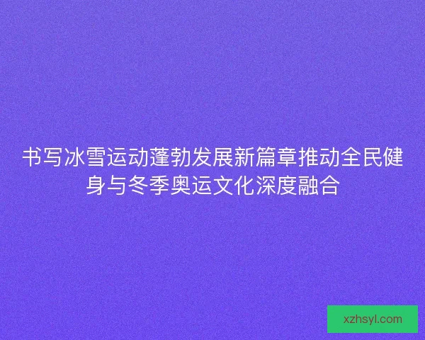 书写冰雪运动蓬勃发展新篇章推动全民健身与冬季奥运文化深度融合