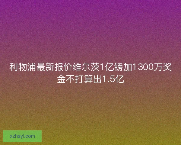 利物浦最新报价维尔茨1亿镑加1300万奖金不打算出1.5亿