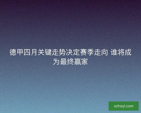 德甲四月关键走势决定赛季走向 谁将成为最终赢家