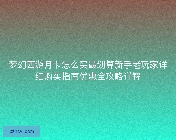 梦幻西游月卡怎么买最划算新手老玩家详细购买指南优惠全攻略详解