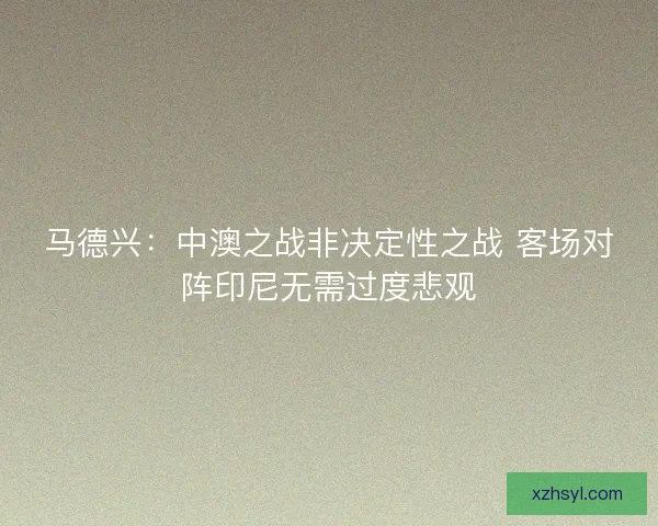 马德兴：中澳之战非决定性之战 客场对阵印尼无需过度悲观