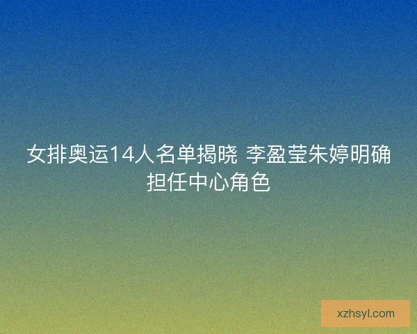 女排奥运14人名单揭晓 李盈莹朱婷明确担任中心角色