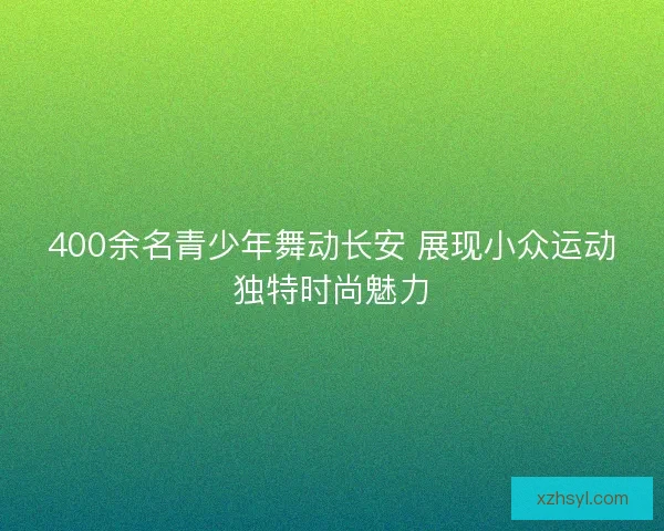 400余名青少年舞动长安 展现小众运动独特时尚魅力