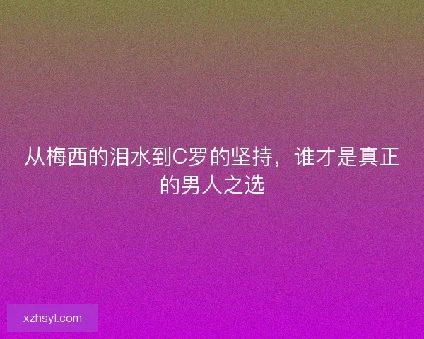 从梅西的泪水到C罗的坚持，谁才是真正的男人之选