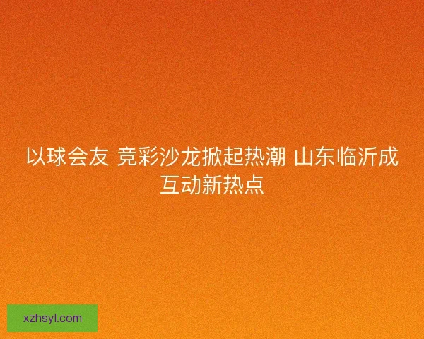 以球会友 竞彩沙龙掀起热潮 山东临沂成互动新热点