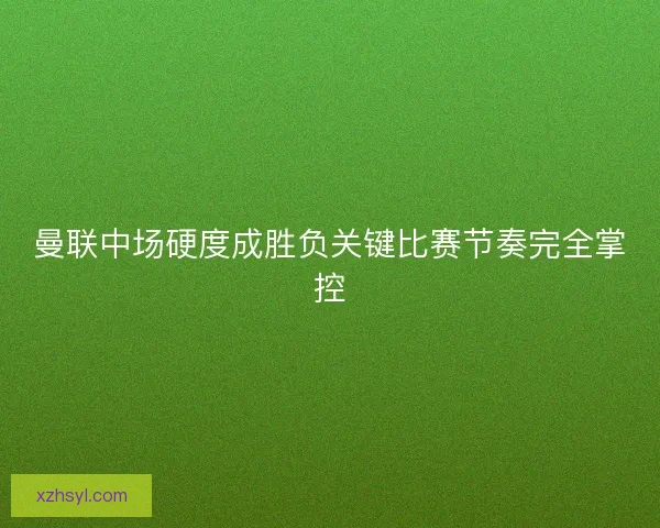 曼联中场硬度成胜负关键比赛节奏完全掌控