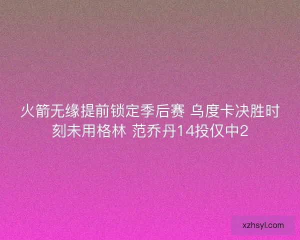 火箭无缘提前锁定季后赛 乌度卡决胜时刻未用格林 范乔丹14投仅中2