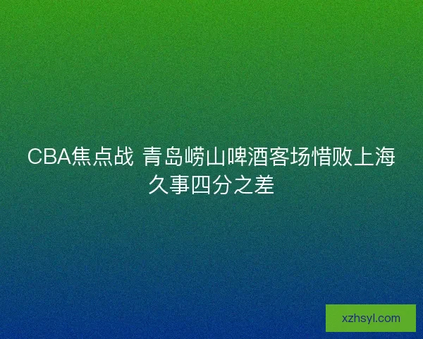 CBA焦点战 青岛崂山啤酒客场惜败上海久事四分之差