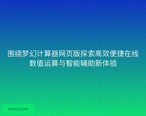 围绕梦幻计算器网页版探索高效便捷在线数值运算与智能辅助新体验